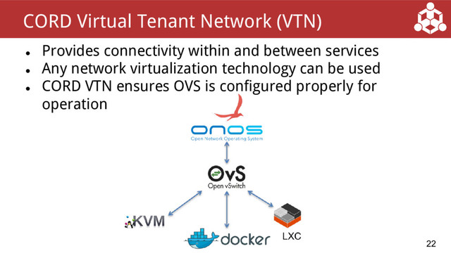 ●
Provides connectivity within and between services
●
Any network virtualization technology can be used
●
CORD VTN ensures OVS is configured properly for
operation
22
CORD Virtual Tenant Network (VTN)
