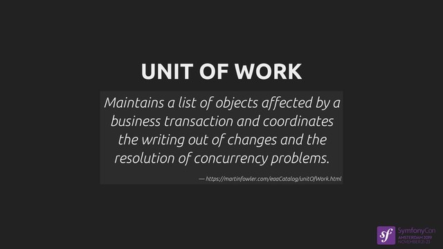 UNIT OF WORK
Maintains a list of objects affected by a
business transaction and coordinates
the writing out of changes and the
resolution of concurrency problems.
— https://martinfowler.com/eaaCatalog/unitOfWork.html
