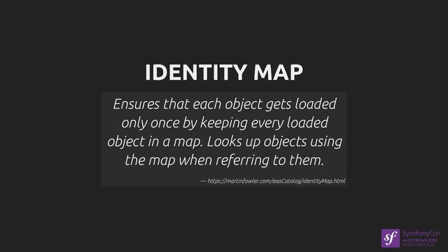 IDENTITY MAP
Ensures that each object gets loaded
only once by keeping every loaded
object in a map. Looks up objects using
the map when referring to them.
— https://martinfowler.com/eaaCatalog/identityMap.html
