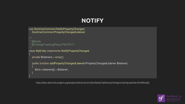 NOTIFY
http://docs.doctrine-project.org/projects/doctrine-orm/en/latest/reference/change-tracking-policies.html#notify
http://docs.doctrine-project.org/projects/doctrine-orm/en/latest/reference/change-tracking-policies.html#notify
use Doctrine\Common\NotifyPropertyChanged,
Doctrine\Common\PropertyChangedListener;
/**
* @Entity
* @ChangeTrackingPolicy("NOTIFY")
*/
class MyEntity implements NotifyPropertyChanged
{
private $listeners = array();
public function addPropertyChangedListener(PropertyChangedListener $listener)
{
$this->listeners[] = $listener;
}
}
