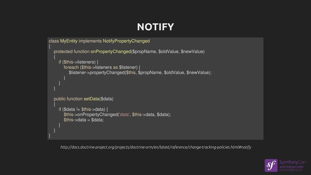 NOTIFY
http://docs.doctrine-project.org/projects/doctrine-orm/en/latest/reference/change-tracking-policies.html#notify
http://docs.doctrine-project.org/projects/doctrine-orm/en/latest/reference/change-tracking-policies.html#notify
class MyEntity implements NotifyPropertyChanged
{
protected function onPropertyChanged($propName, $oldValue, $newValue)
{
if ($this->listeners) {
foreach ($this->listeners as $listener) {
$listener->propertyChanged($this, $propName, $oldValue, $newValue);
}
}
}
public function setData($data)
{
if ($data != $this->data) {
$this->onPropertyChanged('data', $this->data, $data);
$this->data = $data;
}
}
}

