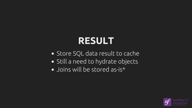 RESULT
Store SQL data result to cache
Still a need to hydrate objects
Joins will be stored as-is*
