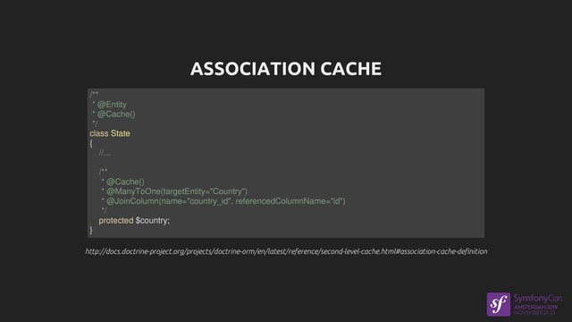 ASSOCIATION CACHE
http://docs.doctrine-project.org/projects/doctrine-orm/en/latest/reference/second-level-cache.html#association-cache-definition
http://docs.doctrine-project.org/projects/doctrine-orm/en/latest/reference/second-level-cache.html#association-cache-definition
/**
* @Entity
* @Cache()
*/
class State
{
//...
/**
* @Cache()
* @ManyToOne(targetEntity="Country")
* @JoinColumn(name="country_id", referencedColumnName="id")
*/
protected $country;
}
