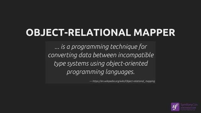 OBJECT-RELATIONAL MAPPER
... is a programming technique for
converting data between incompatible
type systems using object-oriented
programming languages.
— https://en.wikipedia.org/wiki/Object-relational_mapping
