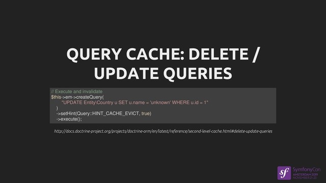 QUERY CACHE: DELETE /
UPDATE QUERIES
http://docs.doctrine-project.org/projects/doctrine-orm/en/latest/reference/second-level-cache.html#delete-update-queries
http://docs.doctrine-project.org/projects/doctrine-orm/en/latest/reference/second-level-cache.html#delete-update-queries
// Execute and invalidate
$this->em->createQuery(
"UPDATE Entity\Country u SET u.name = 'unknown' WHERE u.id = 1"
)
->setHint(Query::HINT_CACHE_EVICT, true)
->execute();
