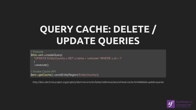 QUERY CACHE: DELETE /
UPDATE QUERIES
http://docs.doctrine-project.org/projects/doctrine-orm/en/latest/reference/second-level-cache.html#delete-update-queries
http://docs.doctrine-project.org/projects/doctrine-orm/en/latest/reference/second-level-cache.html#delete-update-queries
// Execute
$this->em->createQuery(
"UPDATE Entity\Country u SET u.name = 'unknown' WHERE u.id = 1"
)
->execute();
// Invoke Cache API
$em->getCache()->evictEntityRegion('Entity\Country');
