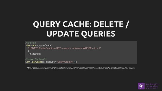 QUERY CACHE: DELETE /
UPDATE QUERIES
http://docs.doctrine-project.org/projects/doctrine-orm/en/latest/reference/second-level-cache.html#delete-update-queries
http://docs.doctrine-project.org/projects/doctrine-orm/en/latest/reference/second-level-cache.html#delete-update-queries
// Execute
$this->em->createQuery(
"UPDATE Entity\Country u SET u.name = 'unknown' WHERE u.id = 1"
)
->execute();
// Invoke Cache API
$em->getCache()->evictEntity('Entity\Country', 1);
