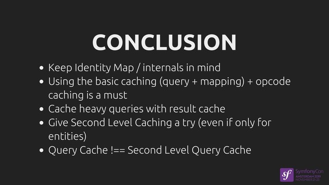 CONCLUSION
Keep Identity Map / internals in mind
Using the basic caching (query + mapping) + opcode
caching is a must
Cache heavy queries with result cache
Give Second Level Caching a try (even if only for
entities)
Query Cache !== Second Level Query Cache

