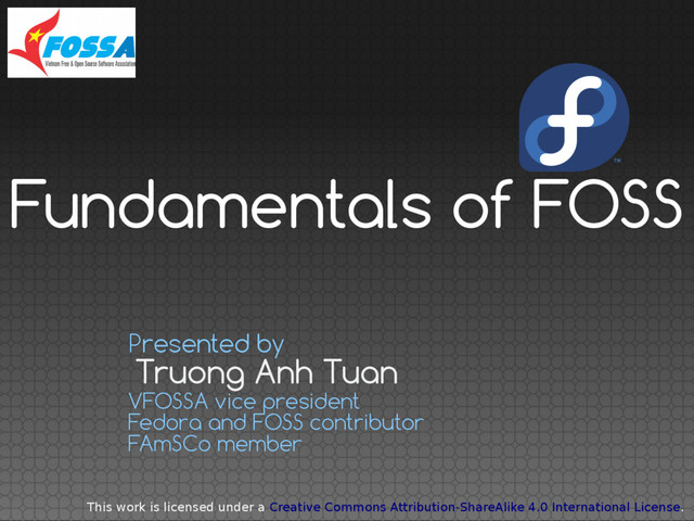 Truong Anh Tuan
Presented by
VFOSSA vice president
Fedora and FOSS contributor
FAmSCo member
Fundamentals of FOSS
This work is licensed under a Creative Commons Attribution-ShareAlike 4.0 International License.
