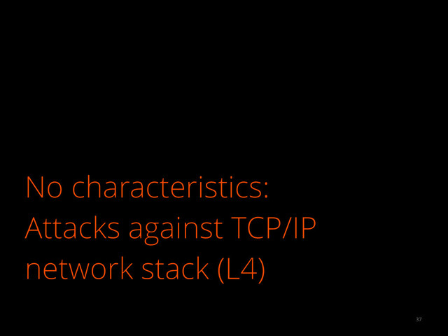 No characteristics:
Attacks against TCP/IP
network stack (L4)
37
