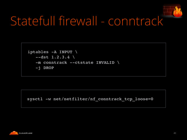 Statefull ﬁrewall - conntrack
40
!
iptables -A INPUT \!
--dst 1.2.3.4 \!
-m conntrack --ctstate INVALID \!
-j DROP!
!
sysctl -w net/netfilter/nf_conntrack_tcp_loose=0!
