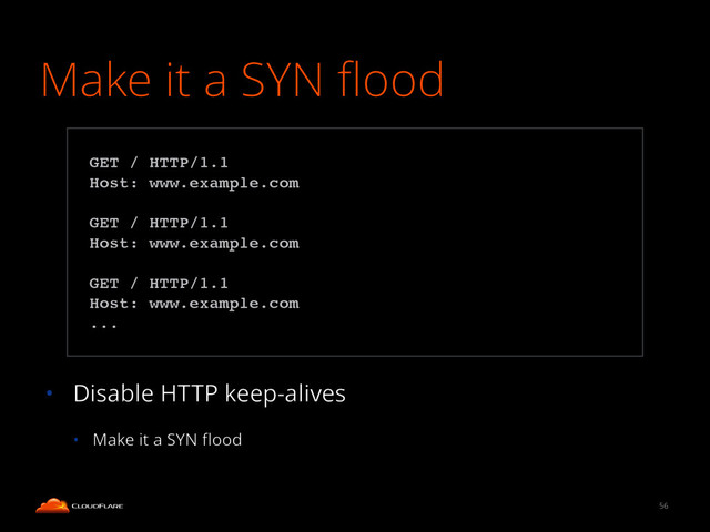 Make it a SYN ﬂood
!
!
!
!
!
• Disable HTTP keep-alives
• Make it a SYN ﬂood
56
!
GET / HTTP/1.1!
Host: www.example.com!
!
GET / HTTP/1.1!
Host: www.example.com!
!
GET / HTTP/1.1!
Host: www.example.com!
...!
