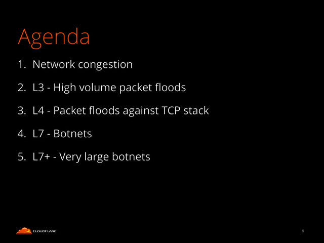Agenda
1. Network congestion
2. L3 - High volume packet ﬂoods
3. L4 - Packet ﬂoods against TCP stack
4. L7 - Botnets
5. L7+ - Very large botnets
8
