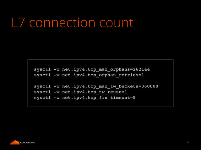 L7 connection count
71
!
sysctl -w net.ipv4.tcp_max_orphans=262144!
sysctl -w net.ipv4.tcp_orphan_retries=1!
!
sysctl -w net.ipv4.tcp_max_tw_buckets=360000!
sysctl -w net.ipv4.tcp_tw_reuse=1!
sysctl -w net.ipv4.tcp_fin_timeout=5!

