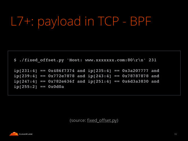 L7+: payload in TCP - BPF
82
!
$ ./fixed_offset.py 'Host: www.xxxxxxx.com:80\r\n' 231!
!
ip[231:4] == 0x486f7374 and ip[235:4] == 0x3a207777 and
ip[239:4] == 0x772e7878 and ip[243:4] == 0x78787878 and
ip[247:4] == 0x782e636f and ip[251:4] == 0x6d3a3830 and
ip[255:2] == 0x0d0a!
(source: ﬁxed_oﬀset.py)
