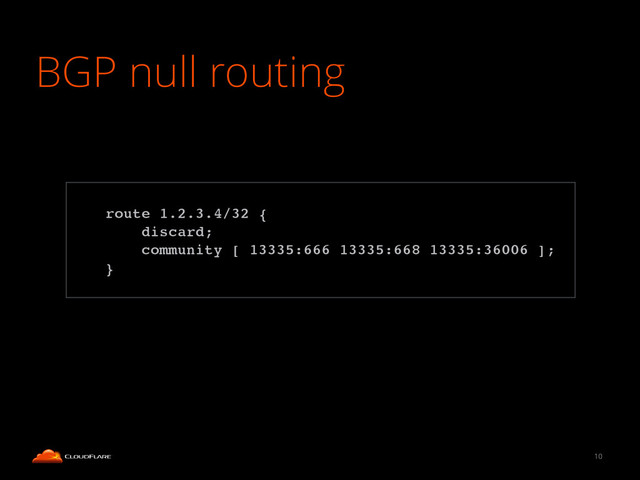 BGP null routing
10
!
route 1.2.3.4/32 {!
discard;!
community [ 13335:666 13335:668 13335:36006 ];!
}!
