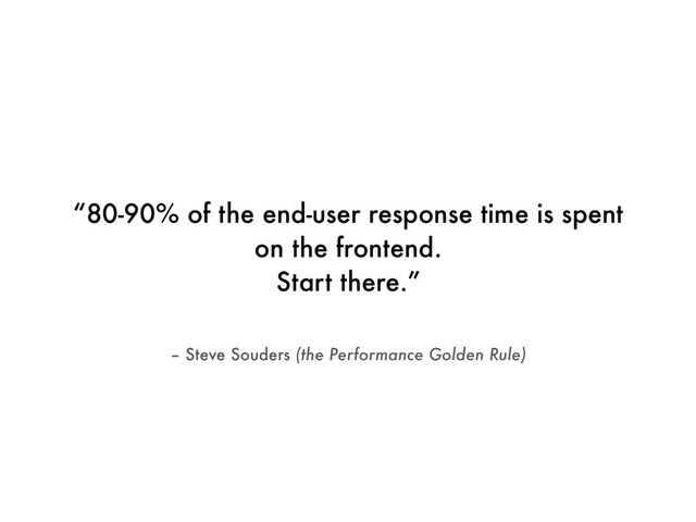 – Steve Souders (the Performance Golden Rule)
“80-90% of the end-user response time is spent
on the frontend.
Start there.”
