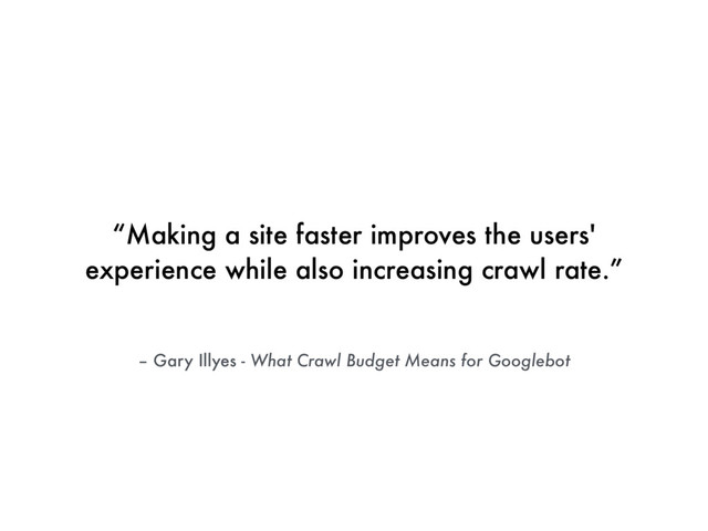 – Gary Illyes - What Crawl Budget Means for Googlebot
“Making a site faster improves the users'
experience while also increasing crawl rate.”

