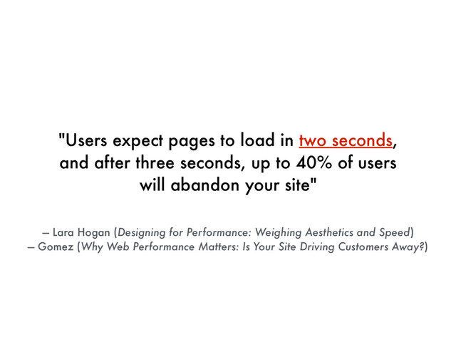 "Users expect pages to load in two seconds,
and after three seconds, up to 40% of users
will abandon your site"
— Lara Hogan (Designing for Performance: Weighing Aesthetics and Speed)
— Gomez (Why Web Performance Matters: Is Your Site Driving Customers Away?)
