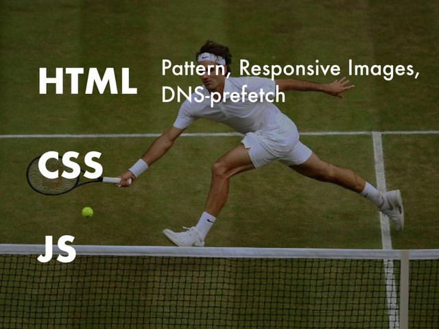 CSS
HTML
JS
Pattern, Responsive Images,
DNS-prefetch
