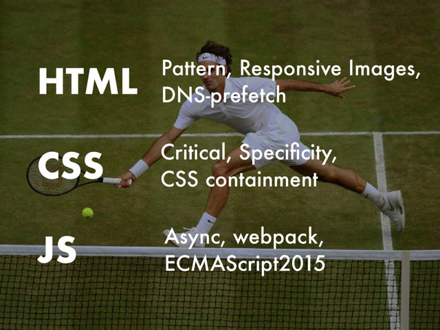 CSS
HTML
JS Async, webpack,
ECMAScript2015
Critical, Speciﬁcity,
CSS containment
Pattern, Responsive Images,
DNS-prefetch
