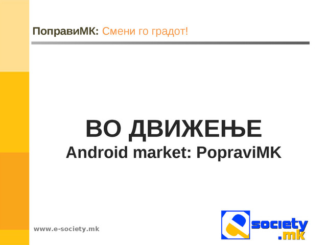 www.e-society.mk
ПоправиМК: Смени го градот!
ВО ДВИЖЕЊЕ
Android market: PopraviMK
