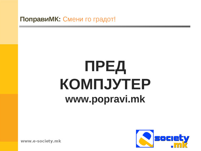 www.e-society.mk
ПоправиМК: Смени го градот!
ПРЕД
КОМПЈУТЕР
www.popravi.mk
