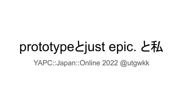prototypeとjust epic. と私
YAPC::Japan::Online 2022 @utgwkk

