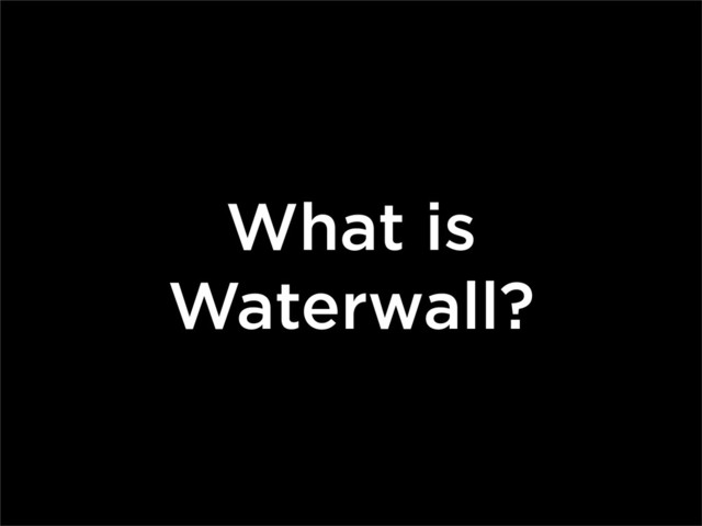 What is
Waterwall?
