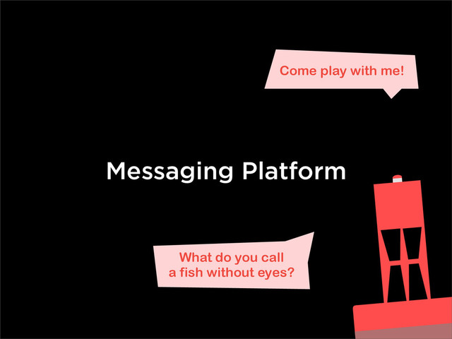 Messaging Platform
What do you call
a fish without eyes?
Come play with me!
