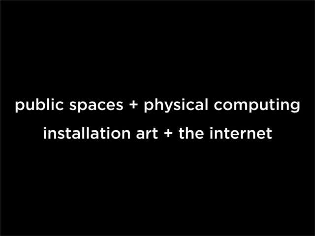 public spaces + physical computing
installation art + the internet
