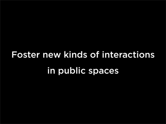 Foster new kinds of interactions
in public spaces
