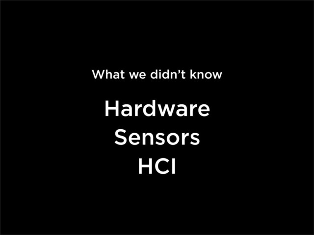 What we didn’t know
Hardware
Sensors
HCI

