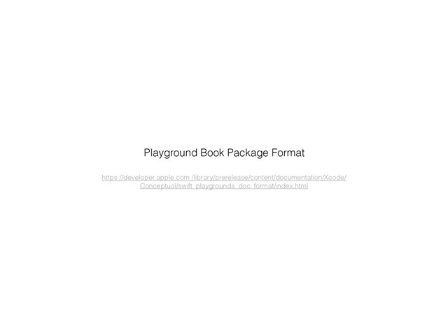 https://developer.apple.com /library/prerelease/content/documentation/Xcode/
Conceptual/swift_playgrounds_doc_format/index.html
Playground Book Package Format
