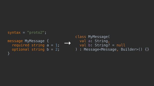 syntax = "proto2";


message MyMessage {


required string a = 1;


optional string b = 2;


}
class MyMessage(


val a: String,


val b: String? = null


) : Message() {}
→
