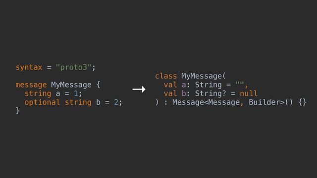syntax = "proto3";


message MyMessage {


string a = 1;


optional string b = 2;


}
class MyMessage(


val a: String = "",


val b: String? = null


) : Message() {}
→
