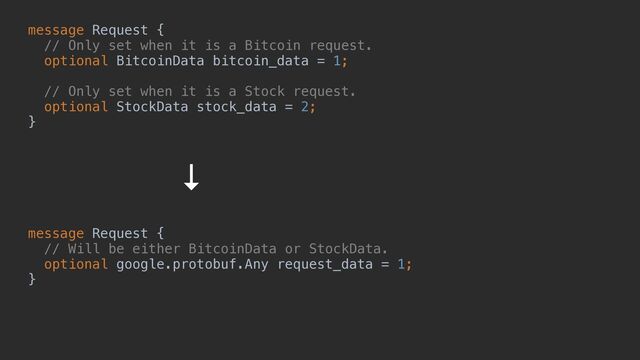 message Request {


// Only set when it is a Bitcoin request.


optional BitcoinData bitcoin_data = 1;


// Only set when it is a Stock request.


optional StockData stock_data = 2;


}
message Request {


// Will be either BitcoinData or StockData.


optional google.protobuf.Any request_data = 1;


}
↓
