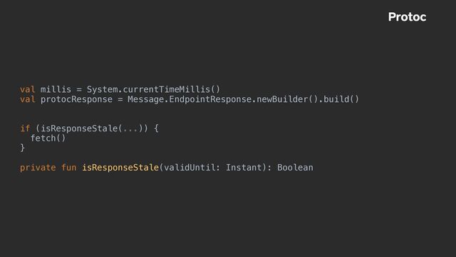 val millis = System.currentTimeMillis()


val protocResponse = Message.EndpointResponse.newBuilder().build()


if (isResponseStale(...)) {


fetch()


}


private fun isResponseStale(validUntil: Instant): Boolean
Protoc
