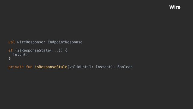 Wire
val wireResponse: EndpointResponse


if (isResponseStale(...)) {


fetch()


}


private fun isResponseStale(validUntil: Instant): Boolean
