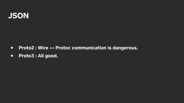 JSON
• Proto2 : Wire 㲗 Protoc communication is dangerous.


• Proto3 : All good.
