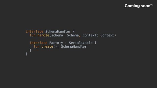 interface SchemaHandler {


fun handle(schema: Schema, context: Context)


interface Factory : Serializable {


fun create(): SchemaHandler


}


}
Coming soon™
