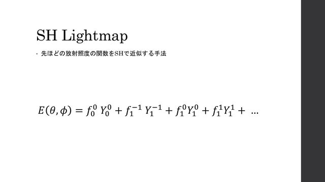 SH Lightmap
• 先ほどの放射照度の関数をSHで近似する手法
𝐸 𝜃, 𝜙 = 𝑓0
0 𝑌0
0 + 𝑓1
−1 𝑌1
−1 + 𝑓1
0𝑌1
0 + 𝑓1
1𝑌1
1 + …
