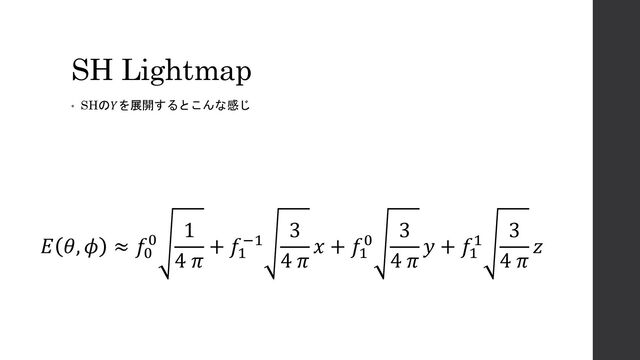 SH Lightmap
• SHの𝑌を展開するとこんな感じ
𝐸 𝜃, 𝜙 ≈ 𝑓0
0
1
4 𝜋
+ 𝑓1
−1
3
4 𝜋
𝑥 + 𝑓1
0
3
4 𝜋
𝑦 + 𝑓1
1
3
4 𝜋
𝑧
