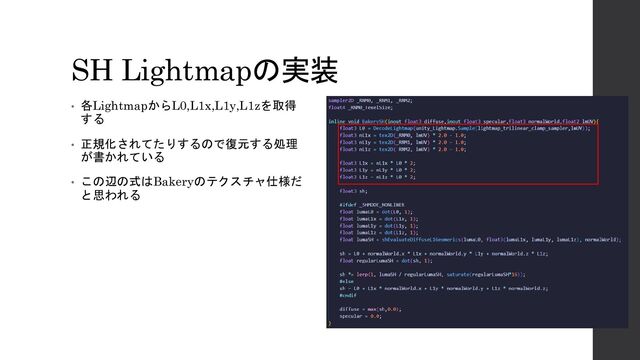 SH Lightmapの実装
• 各LightmapからL0,L1x,L1y,L1zを取得
する
• 正規化されてたりするので復元する処理
が書かれている
• この辺の式はBakeryのテクスチャ仕様だ
と思われる
