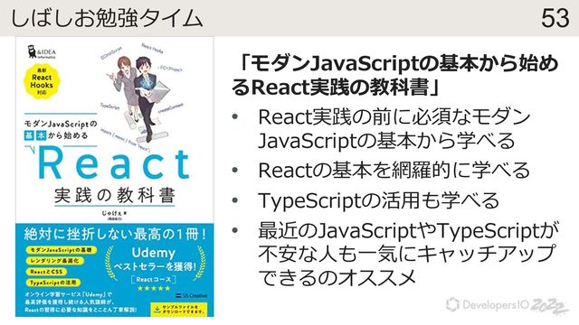 53
しばしお勉強タイム
「モダンJavaScriptの基本から始め
るReact実践の教科書」
• React実践の前に必須なモダン
JavaScriptの基本から学べる
• Reactの基本を網羅的に学べる
• TypeScriptの活⽤も学べる
• 最近のJavaScriptやTypeScriptが
不安な⼈も⼀気にキャッチアップ
できるのオススメ
