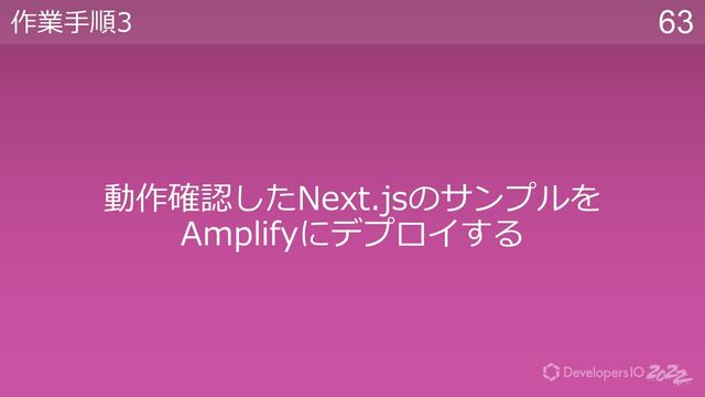 63
作業⼿順3
動作確認したNext.jsのサンプルを
Amplifyにデプロイする
