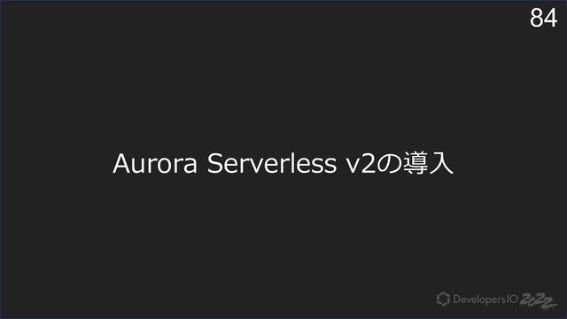 84
Aurora Serverless v2の導⼊
