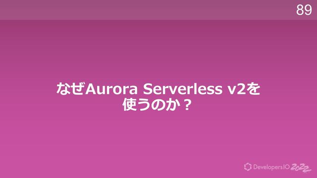 89
なぜAurora Serverless v2を
使うのか︖
