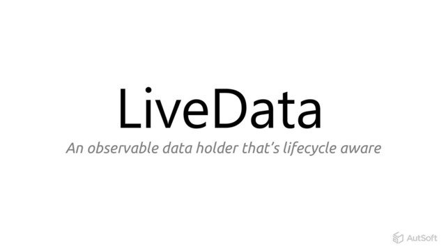 An that’s l
observable data holder ifecycle aware
LiveData
