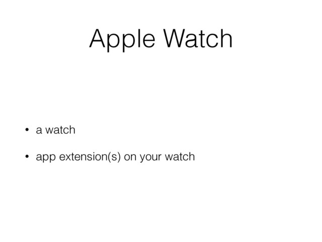 Apple Watch
• a watch
• app extension(s) on your watch
